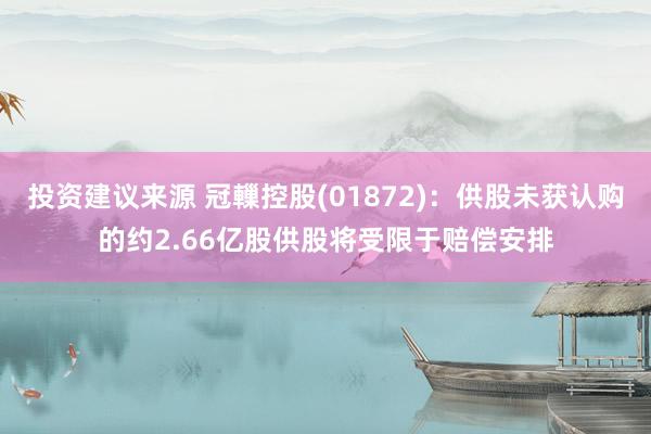 投资建议来源 冠轈控股(01872)：供股未获认购的约2.66亿股供股将受限于赔偿安排