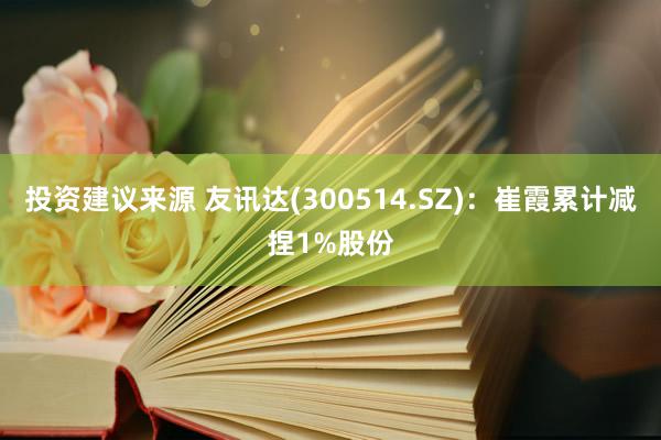 投资建议来源 友讯达(300514.SZ)：崔霞累计减捏1%股份