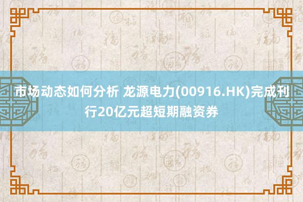 市场动态如何分析 龙源电力(00916.HK)完成刊行20亿元超短期融资券