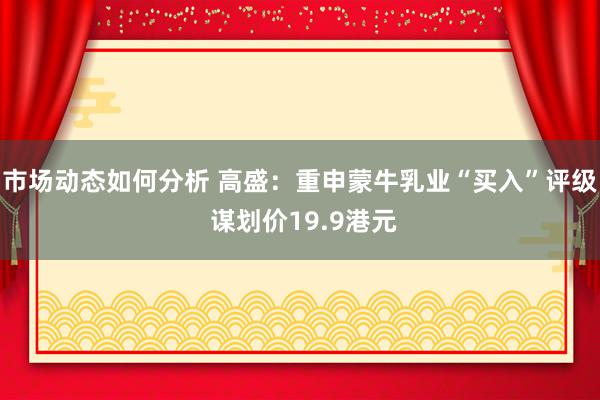 市场动态如何分析 高盛：重申蒙牛乳业“买入”评级 谋划价19.9港元