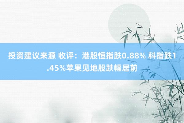 投资建议来源 收评：港股恒指跌0.88% 科指跌1.45%苹果见地股跌幅居前