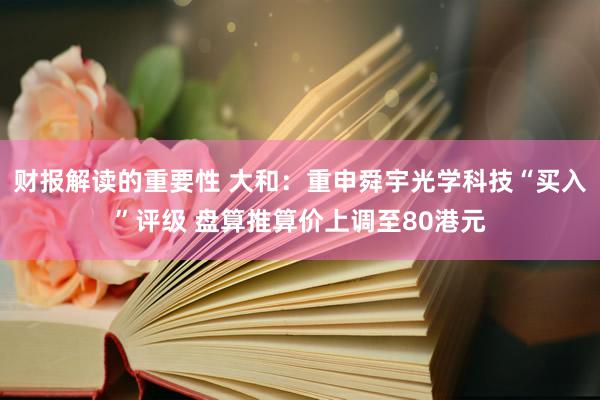 财报解读的重要性 大和：重申舜宇光学科技“买入”评级 盘算推算价上调至80港元