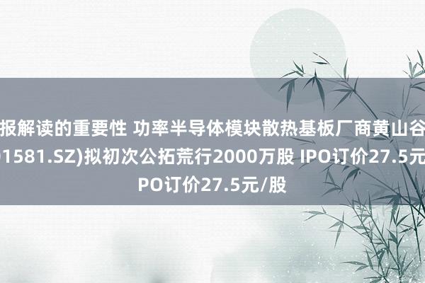 财报解读的重要性 功率半导体模块散热基板厂商黄山谷捷(301581.SZ)拟初次公拓荒行2000万股 IPO订价27.5元/股