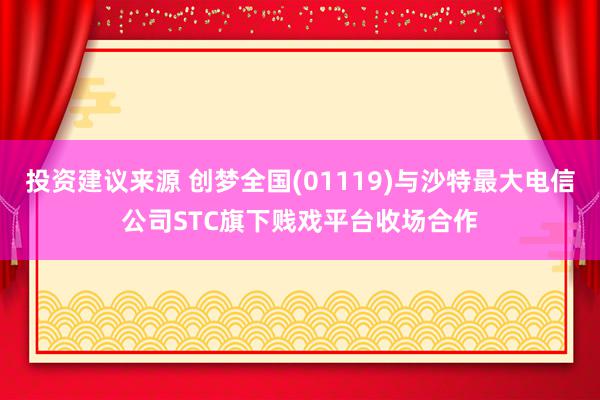 投资建议来源 创梦全国(01119)与沙特最大电信公司STC旗下贱戏平台收场合作