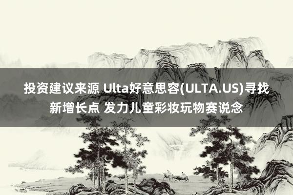 投资建议来源 Ulta好意思容(ULTA.US)寻找新增长点 发力儿童彩妆玩物赛说念