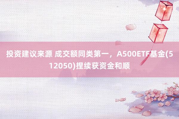 投资建议来源 成交额同类第一，A500ETF基金(512050)捏续获资金和顺