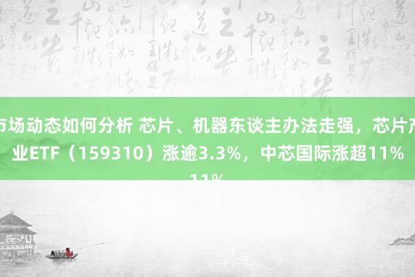 市场动态如何分析 芯片、机器东谈主办法走强，芯片产业ETF（159310）涨逾3.3%，中芯国际涨超11%