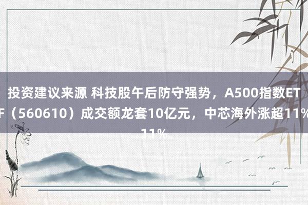 投资建议来源 科技股午后防守强势，A500指数ETF（560610）成交额龙套10亿元，中芯海外涨超11%