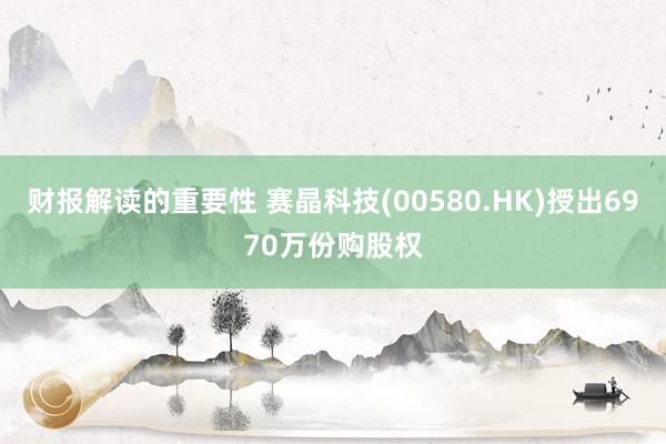 财报解读的重要性 赛晶科技(00580.HK)授出6970万份购股权