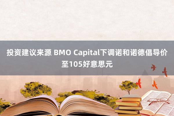 投资建议来源 BMO Capital下调诺和诺德倡导价至105好意思元