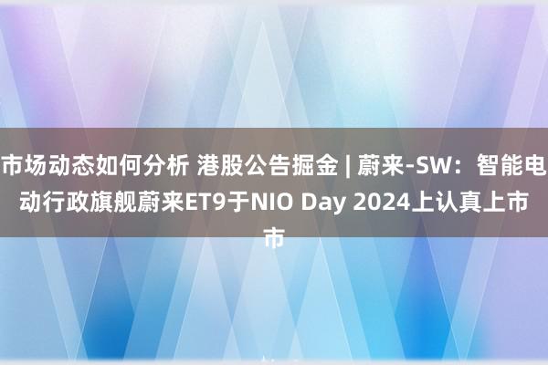 市场动态如何分析 港股公告掘金 | 蔚来-SW：智能电动行政旗舰蔚来ET9于NIO Day 2024上认真上市