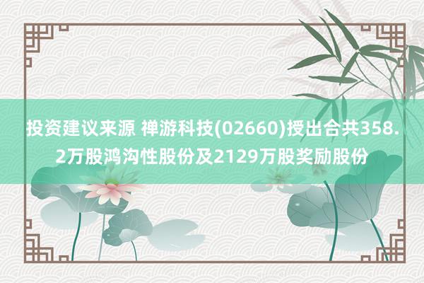 投资建议来源 禅游科技(02660)授出合共358.2万股鸿沟性股份及2129万股奖励股份