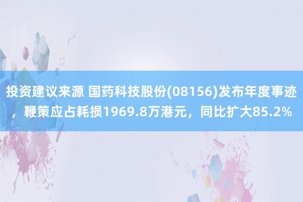 投资建议来源 国药科技股份(08156)发布年度事迹，鞭策应占耗损1969.8万港元，同比扩大85.2%