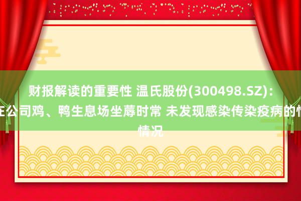 财报解读的重要性 温氏股份(300498.SZ)：现在公司鸡、鸭生息场坐蓐时常 未发现感染传染疫病的情况