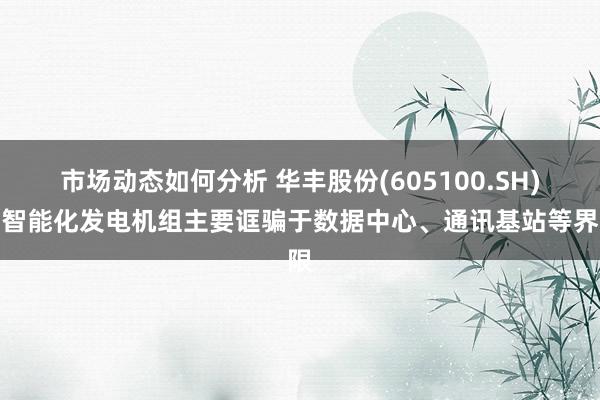 市场动态如何分析 华丰股份(605100.SH)：智能化发电机组主要诓骗于数据中心、通讯基站等界限