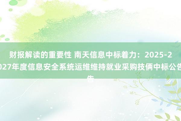 财报解读的重要性 南天信息中标着力：2025-2027年度信息安全系统运维维持就业采购技俩中标公告