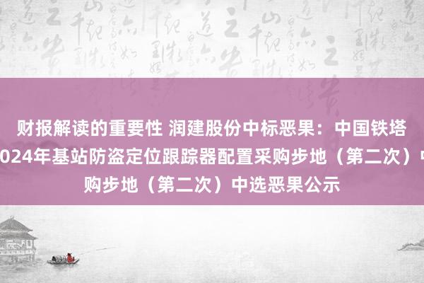 财报解读的重要性 润建股份中标恶果：中国铁塔百色分公司2024年基站防盗定位跟踪器配置采购步地（第二次）中选恶果公示