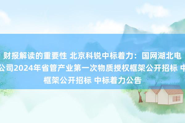 财报解读的重要性 北京科锐中标着力：国网湖北电力孝感供电公司2024年省管产业第一次物质授权框架公开招标 中标着力公告