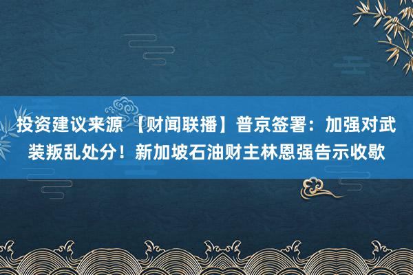 投资建议来源 【财闻联播】普京签署：加强对武装叛乱处分！新加坡石油财主林恩强告示收歇