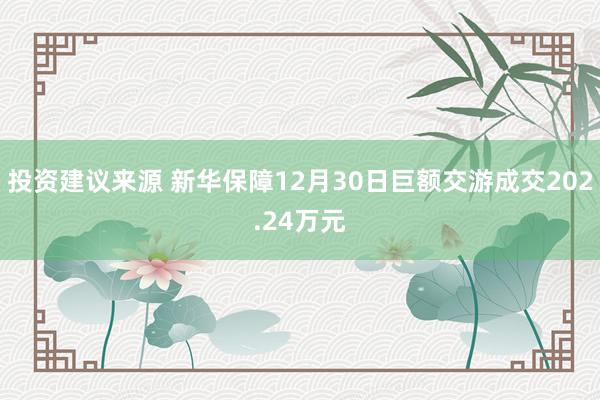 投资建议来源 新华保障12月30日巨额交游成交202.24万元