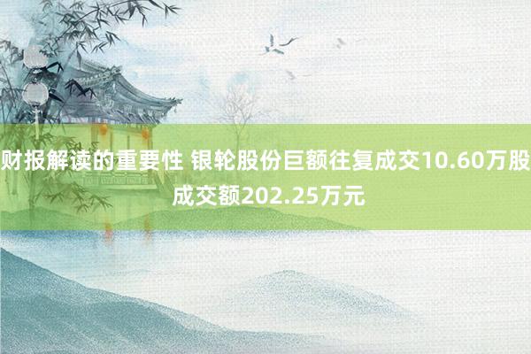 财报解读的重要性 银轮股份巨额往复成交10.60万股 成交额202.25万元