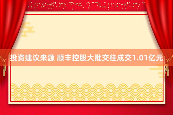 投资建议来源 顺丰控股大批交往成交1.01亿元