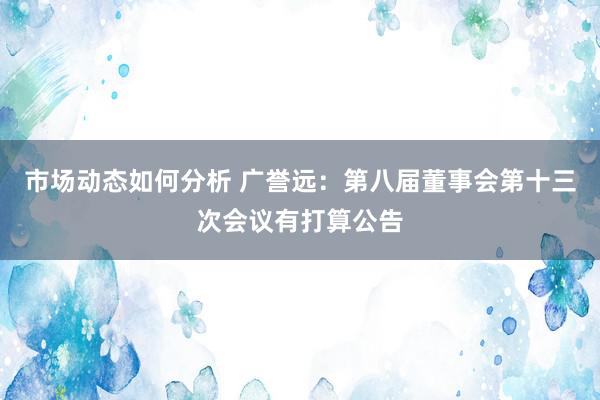 市场动态如何分析 广誉远：第八届董事会第十三次会议有打算公告