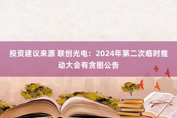 投资建议来源 联创光电：2024年第二次临时推动大会有贪图公告