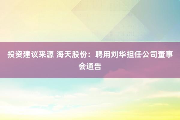 投资建议来源 海天股份：聘用刘华担任公司董事会通告