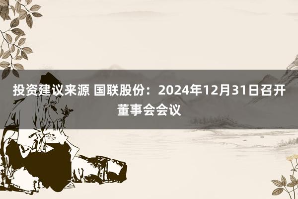 投资建议来源 国联股份：2024年12月31日召开董事会会议