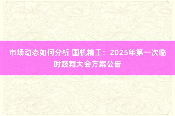 市场动态如何分析 国机精工：2025年第一次临时鼓舞大会方案公告