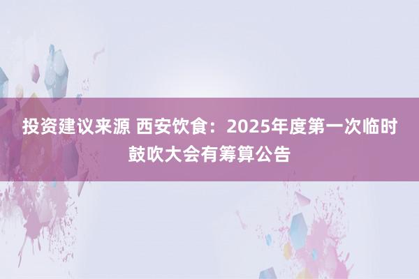 投资建议来源 西安饮食：2025年度第一次临时鼓吹大会有筹算公告