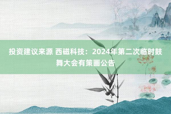 投资建议来源 西磁科技：2024年第二次临时鼓舞大会有策画公告