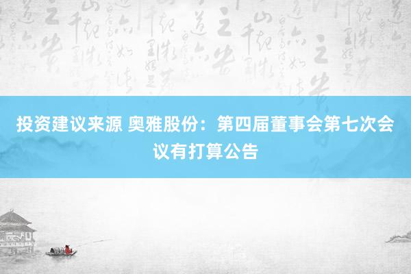 投资建议来源 奥雅股份：第四届董事会第七次会议有打算公告