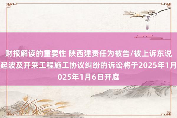 财报解读的重要性 陕西建责任为被告/被上诉东说念主的1起波及开采工程施工协议纠纷的诉讼将于2025年1月6日开庭