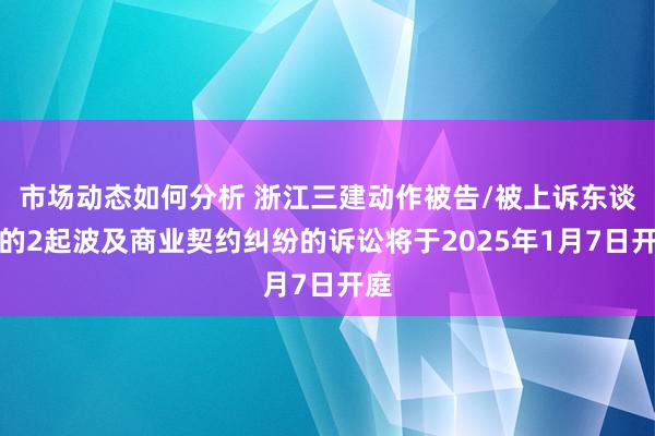 市场动态如何分析 浙江三建动作被告/被上诉东谈主的2起波及商业契约纠纷的诉讼将于2025年1月7日开庭