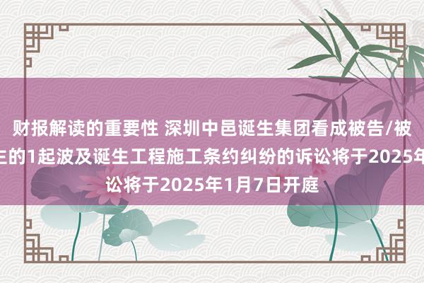 财报解读的重要性 深圳中邑诞生集团看成被告/被上诉东说念主的1起波及诞生工程施工条约纠纷的诉讼将于2025年1月7日开庭