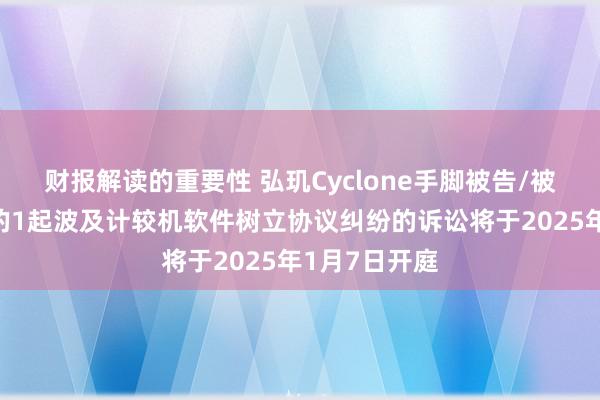 财报解读的重要性 弘玑Cyclone手脚被告/被上诉东谈主的1起波及计较机软件树立协议纠纷的诉讼将于2025年1月7日开庭