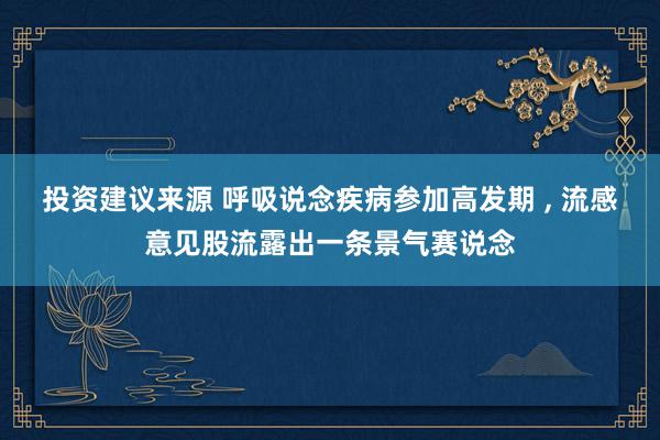 投资建议来源 呼吸说念疾病参加高发期 , 流感意见股流露出一条景气赛说念