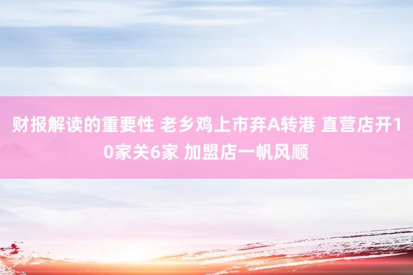 财报解读的重要性 老乡鸡上市弃A转港 直营店开10家关6家 加盟店一帆风顺