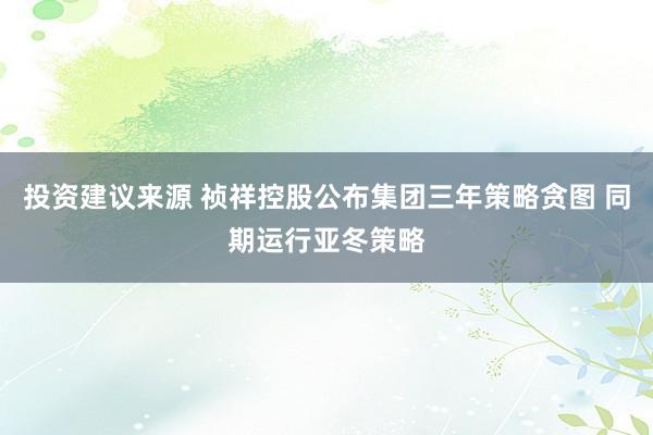 投资建议来源 祯祥控股公布集团三年策略贪图 同期运行亚冬策略