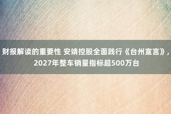 财报解读的重要性 安靖控股全面践行《台州宣言》, 2027年整车销量指标超500万台