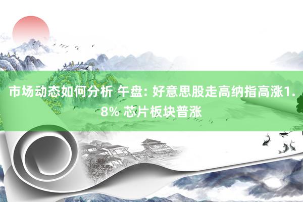 市场动态如何分析 午盘: 好意思股走高纳指高涨1.8% 芯片板块普涨