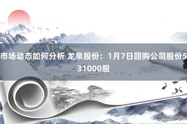 市场动态如何分析 龙泉股份：1月7日回购公司股份531000股