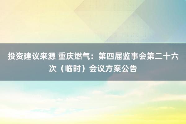 投资建议来源 重庆燃气：第四届监事会第二十六次（临时）会议方案公告