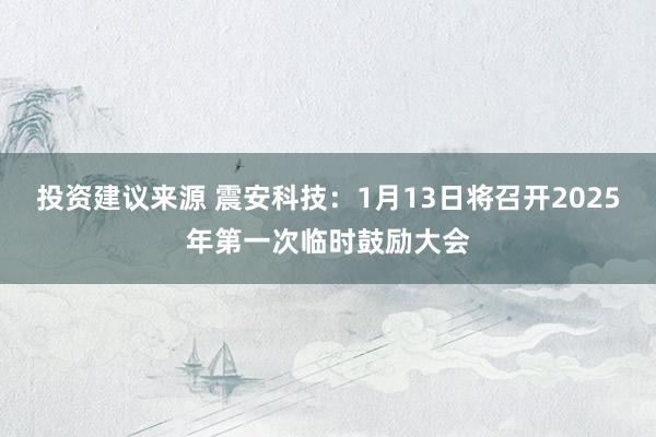 投资建议来源 震安科技：1月13日将召开2025年第一次临时鼓励大会