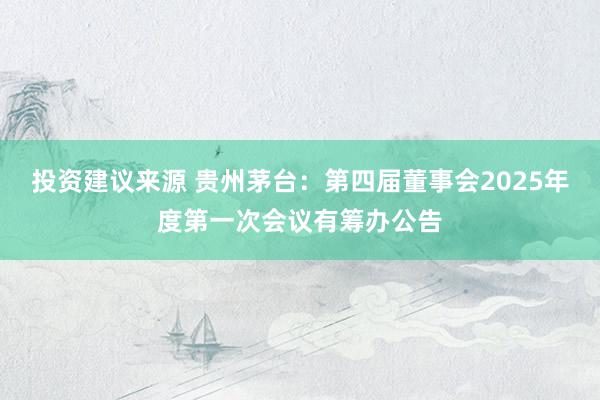 投资建议来源 贵州茅台：第四届董事会2025年度第一次会议有筹办公告