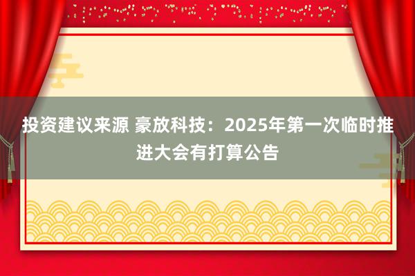 投资建议来源 豪放科技：2025年第一次临时推进大会有打算公告