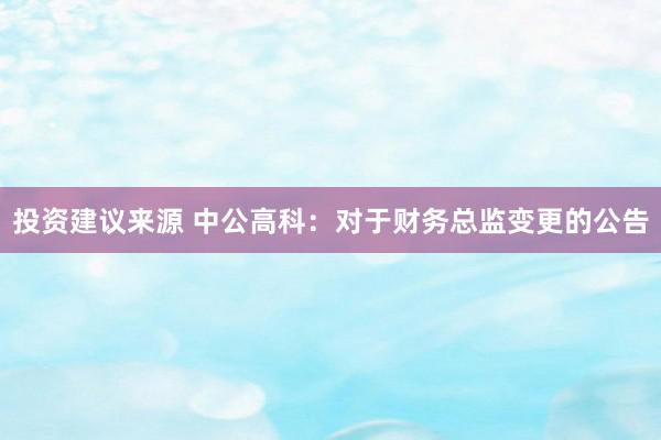 投资建议来源 中公高科：对于财务总监变更的公告