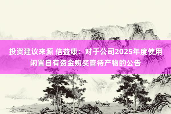 投资建议来源 倍益康：对于公司2025年度使用闲置自有资金购买管待产物的公告